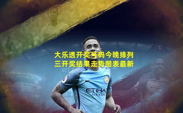 大乐透开奖号码今晚排列三开奖结果走势图表最新