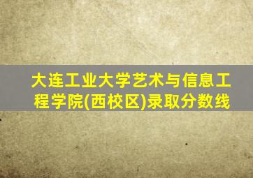 大连工业大学艺术与信息工程学院(西校区)录取分数线