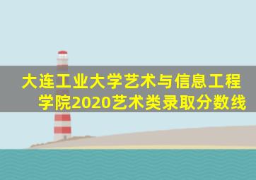大连工业大学艺术与信息工程学院2020艺术类录取分数线