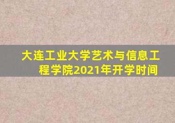 大连工业大学艺术与信息工程学院2021年开学时间