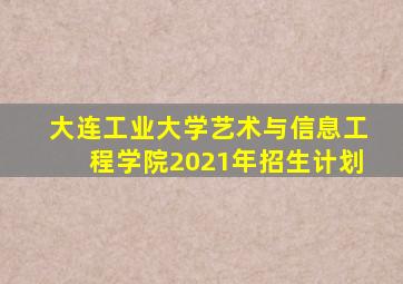 大连工业大学艺术与信息工程学院2021年招生计划