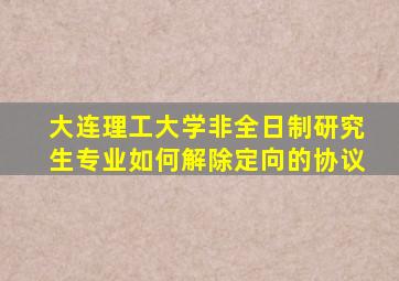 大连理工大学非全日制研究生专业如何解除定向的协议
