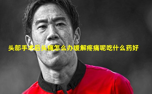 头部手术后头痛怎么办缓解疼痛呢吃什么药好