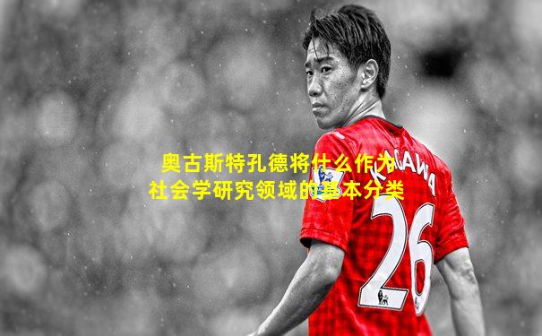 奥古斯特孔德将什么作为社会学研究领域的基本分类