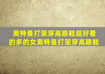 奥特曼打架穿高跟鞋超好看的多的女奥特曼打架穿高跟鞋