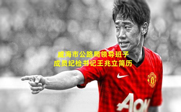 威海市公路局领导班子成员纪检书记王兆立简历