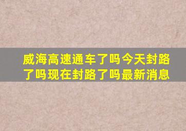 威海高速通车了吗今天封路了吗现在封路了吗最新消息