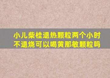 小儿柴桂退热颗粒两个小时不退烧可以喝黄那敏颗粒吗