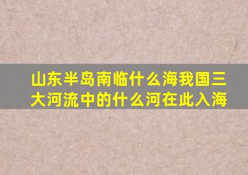 山东半岛南临什么海我国三大河流中的什么河在此入海