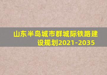 山东半岛城市群城际铁路建设规划2021-2035