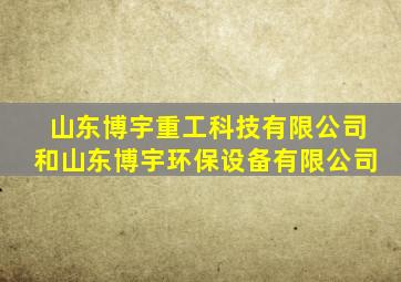 山东博宇重工科技有限公司和山东博宇环保设备有限公司