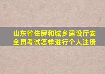 山东省住房和城乡建设厅安全员考试怎样进行个人注册