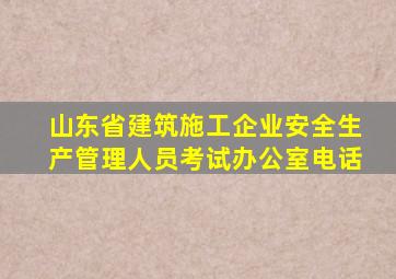 山东省建筑施工企业安全生产管理人员考试办公室电话
