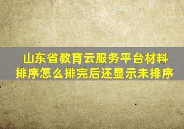 山东省教育云服务平台材料排序怎么排完后还显示未排序