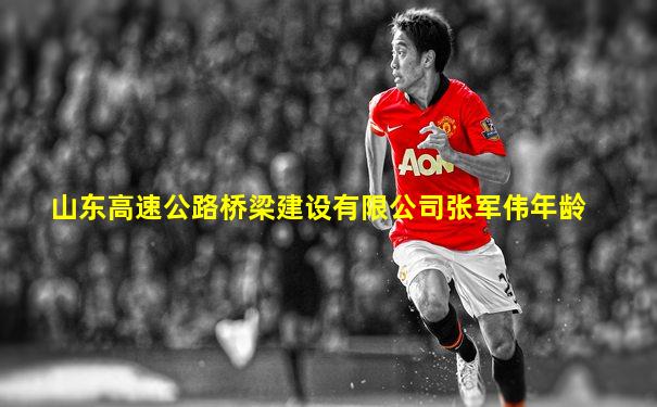 山东高速公路桥梁建设有限公司张军伟年龄