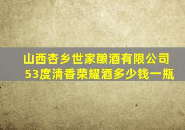山西杏乡世家酿酒有限公司53度清香荣耀酒多少钱一瓶