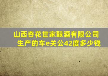 山西杏花世家酿酒有限公司生产的车e关公42度多少钱
