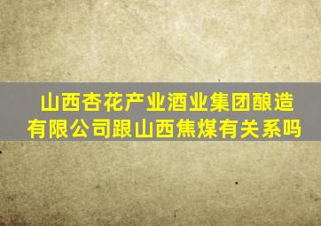 山西杏花产业酒业集团酿造有限公司跟山西焦煤有关系吗