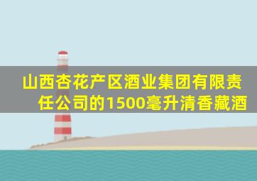 山西杏花产区酒业集团有限责任公司的1500毫升清香藏酒