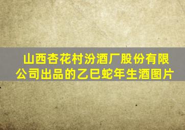 山西杏花村汾酒厂股份有限公司出品的乙巳蛇年生酒图片