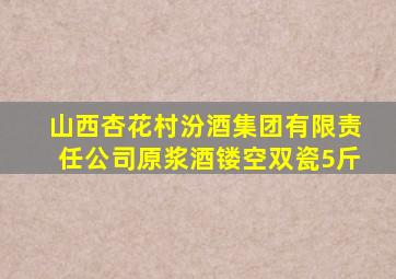山西杏花村汾酒集团有限责任公司原浆酒镂空双瓷5斤