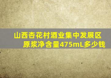 山西杏花村酒业集中发展区原浆净含量475mL多少钱