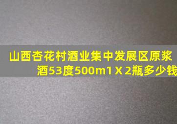 山西杏花村酒业集中发展区原浆酒53度500m1Ⅹ2瓶多少钱