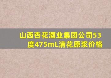 山西杏花酒业集团公司53度475mL清花原浆价格