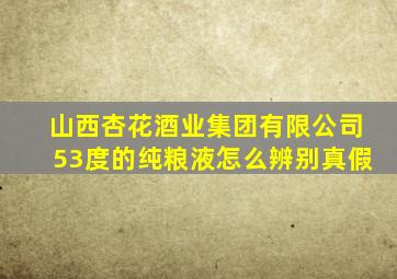 山西杏花酒业集团有限公司53度的纯粮液怎么辨别真假