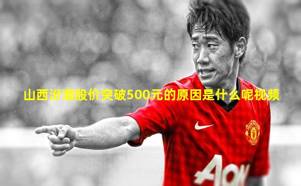 山西汾酒股价突破500元的原因是什么呢视频