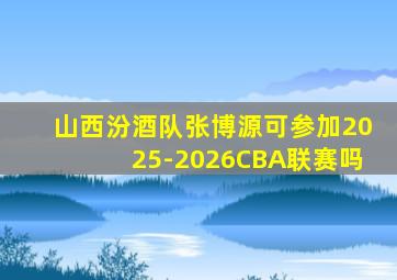山西汾酒队张博源可参加2025-2026CBA联赛吗