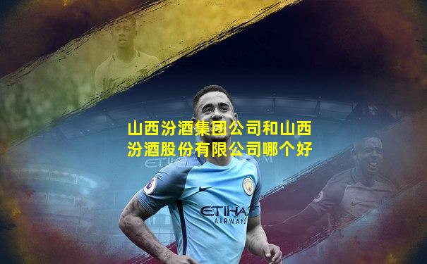 山西汾酒集团公司和山西汾酒股份有限公司哪个好