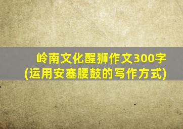岭南文化醒狮作文300字(运用安塞腰鼓的写作方式)