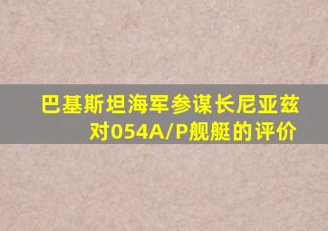 巴基斯坦海军参谋长尼亚兹对054A/P舰艇的评价