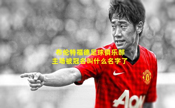 布伦特福德足球俱乐部主场被冠名叫什么名字了