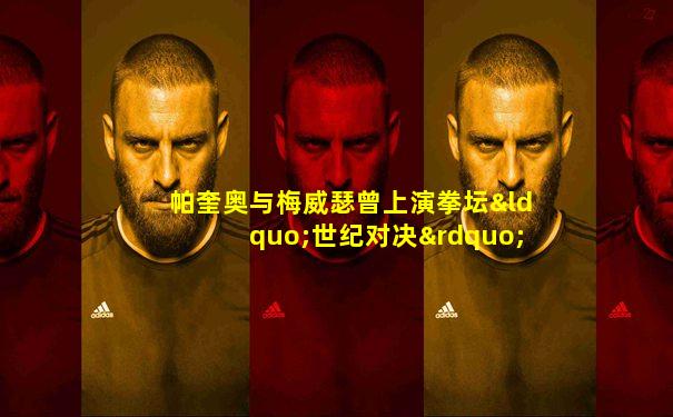 帕奎奥与梅威瑟曾上演拳坛“世纪对决”