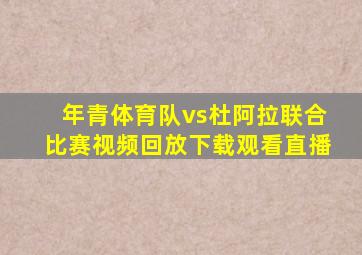 年青体育队vs杜阿拉联合比赛视频回放下载观看直播