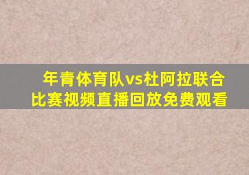 年青体育队vs杜阿拉联合比赛视频直播回放免费观看