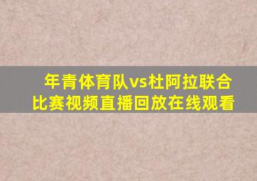年青体育队vs杜阿拉联合比赛视频直播回放在线观看