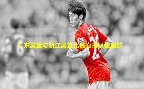 广东男篮与浙江男篮比赛直播录像回放