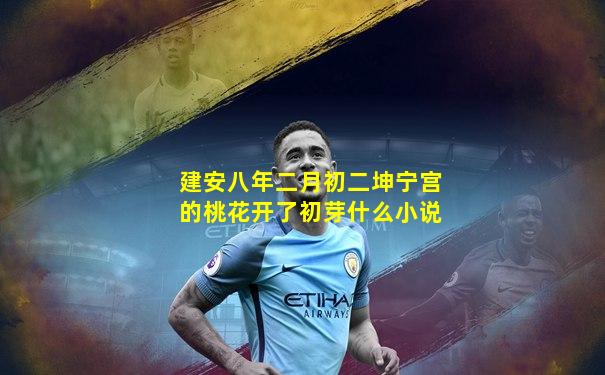 建安八年二月初二坤宁宫的桃花开了初芽什么小说
