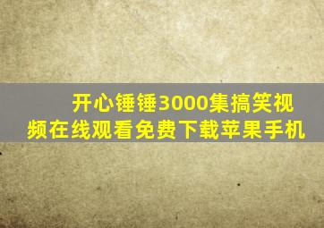 开心锤锤3000集搞笑视频在线观看免费下载苹果手机