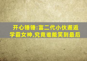 开心锤锤:富二代小伙邂逅学霸女神,究竟谁能笑到最后