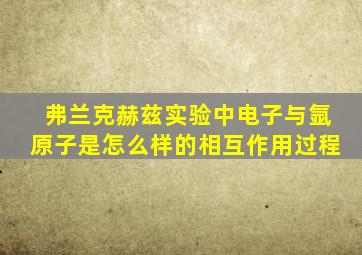 弗兰克赫兹实验中电子与氩原子是怎么样的相互作用过程