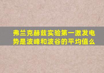 弗兰克赫兹实验第一激发电势是波峰和波谷的平均值么