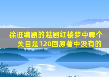 徐进编剧的越剧红楼梦中哪个关目是120回原著中没有的