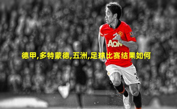 德甲,多特蒙德,五洲,足球比赛结果如何