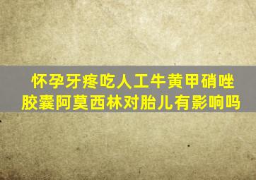 怀孕牙疼吃人工牛黄甲硝唑胶囊阿莫西林对胎儿有影响吗