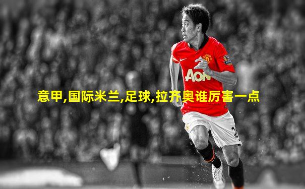 意甲,国际米兰,足球,拉齐奥谁厉害一点