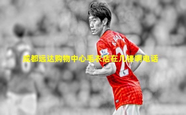 成都远达购物中心毛衣店在几楼啊电话